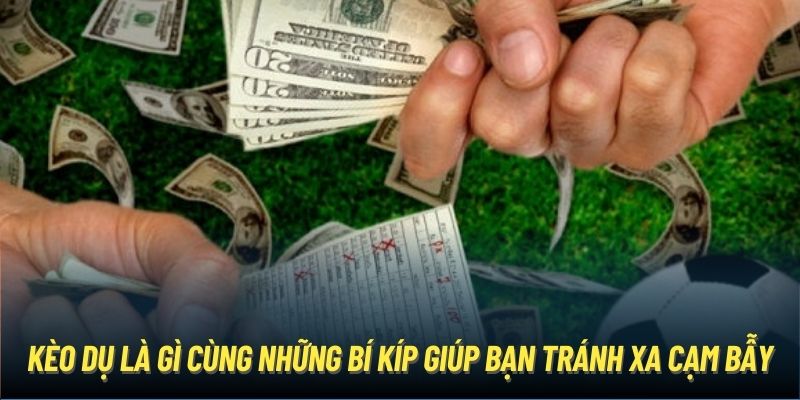 Kèo dụ là gì cùng những bí kíp giúp bạn tránh xa cạm bẫy