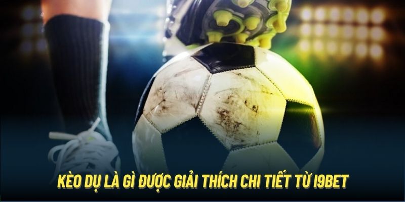 Kèo dụ là gì được giải thích chi tiết từ i9Bet